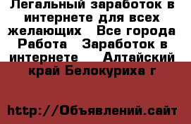 Легальный заработок в интернете для всех желающих - Все города Работа » Заработок в интернете   . Алтайский край,Белокуриха г.